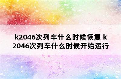 k2046次列车什么时候恢复 k2046次列车什么时候开始运行